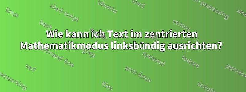 Wie kann ich Text im zentrierten Mathematikmodus linksbündig ausrichten? 