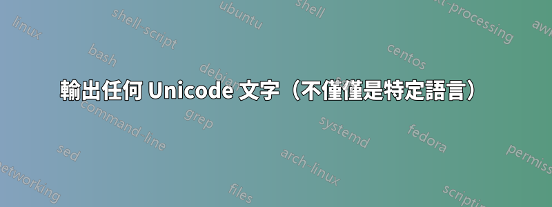 輸出任何 Unicode 文字（不僅僅是特定語言）