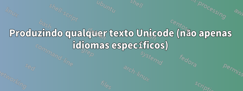 Produzindo qualquer texto Unicode (não apenas idiomas específicos)