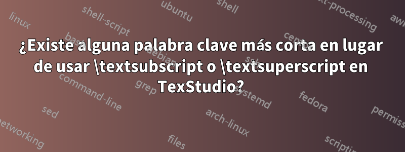 ¿Existe alguna palabra clave más corta en lugar de usar \textsubscript o \textsuperscript en TexStudio?