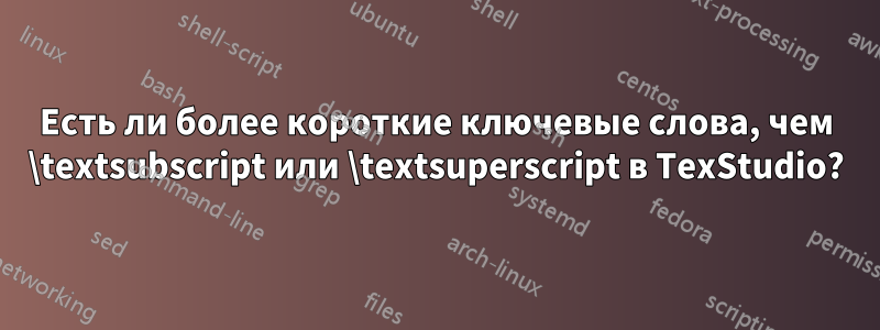 Есть ли более короткие ключевые слова, чем \textsubscript или \textsuperscript в TexStudio?