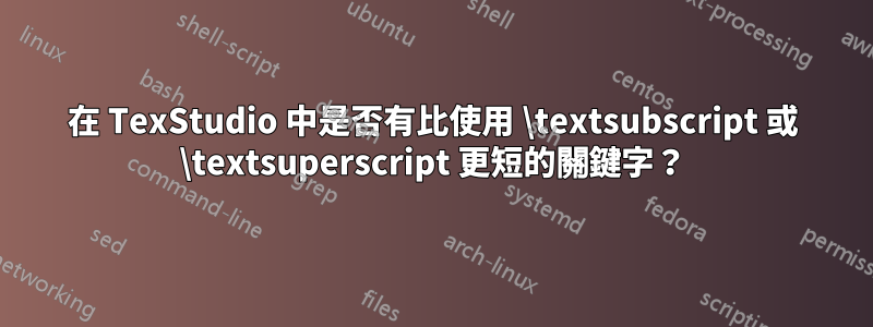 在 TexStudio 中是否有比使用 \textsubscript 或 \textsuperscript 更短的關鍵字？