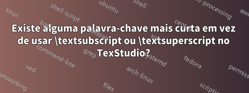 Existe alguma palavra-chave mais curta em vez de usar \textsubscript ou \textsuperscript no TexStudio?