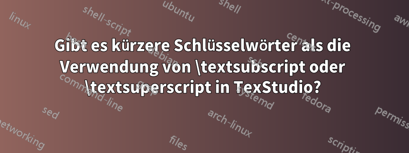 Gibt es kürzere Schlüsselwörter als die Verwendung von \textsubscript oder \textsuperscript in TexStudio?