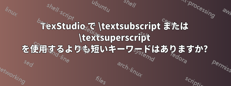 TexStudio で \textsubscript または \textsuperscript を使用するよりも短いキーワードはありますか?