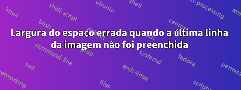 Largura do espaço errada quando a última linha da imagem não foi preenchida