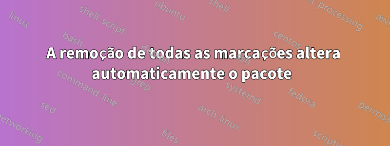A remoção de todas as marcações altera automaticamente o pacote