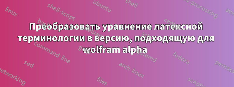 Преобразовать уравнение латексной терминологии в версию, подходящую для wolfram alpha 