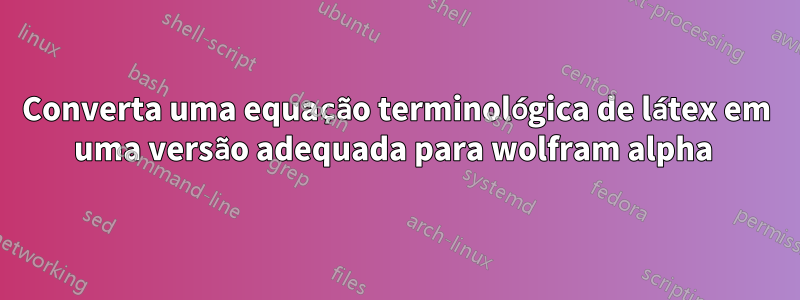 Converta uma equação terminológica de látex em uma versão adequada para wolfram alpha 
