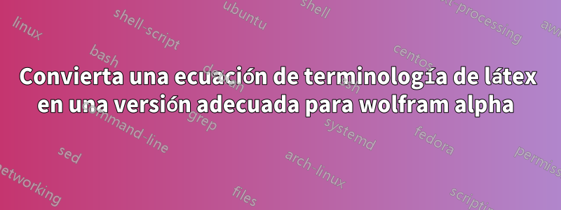 Convierta una ecuación de terminología de látex en una versión adecuada para wolfram alpha 