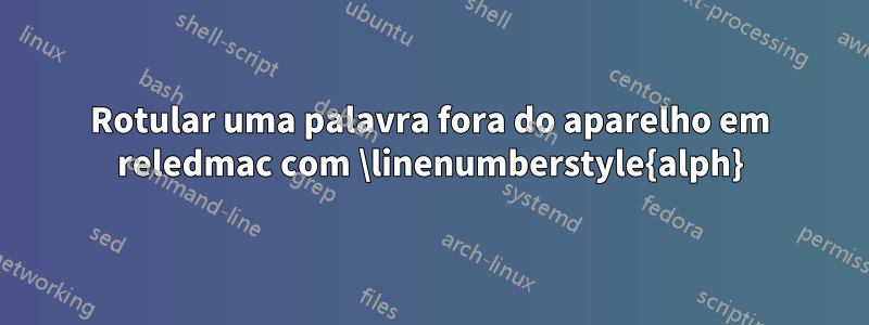 Rotular uma palavra fora do aparelho em reledmac com \linenumberstyle{alph}