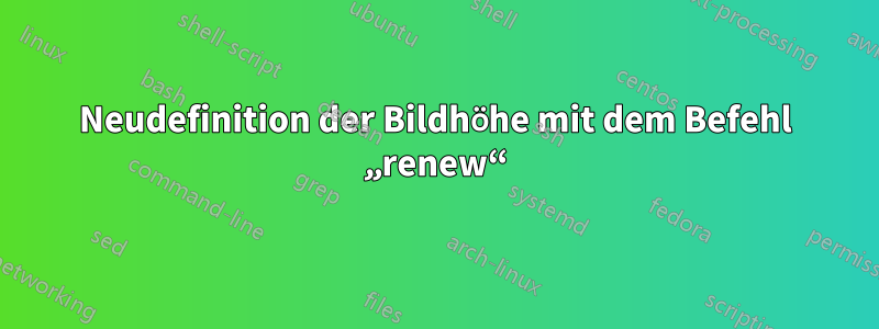 Neudefinition der Bildhöhe mit dem Befehl „renew“