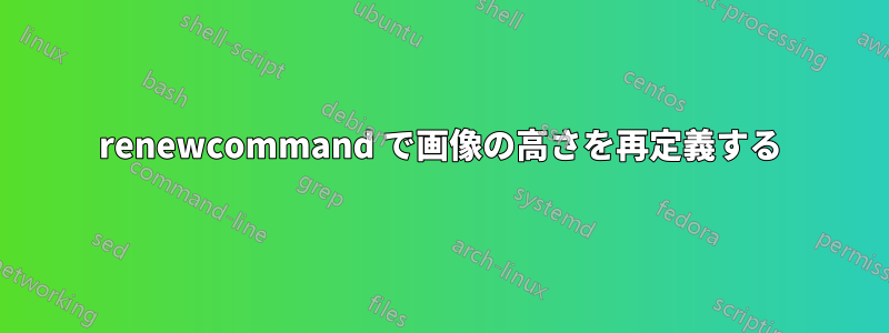 renewcommand で画像の高さを再定義する