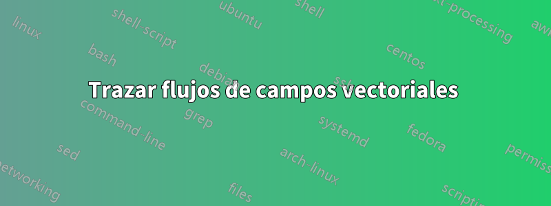 Trazar flujos de campos vectoriales