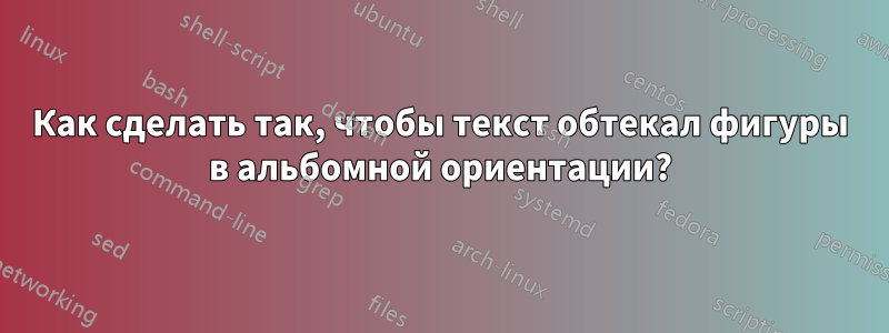 Как сделать так, чтобы текст обтекал фигуры в альбомной ориентации?