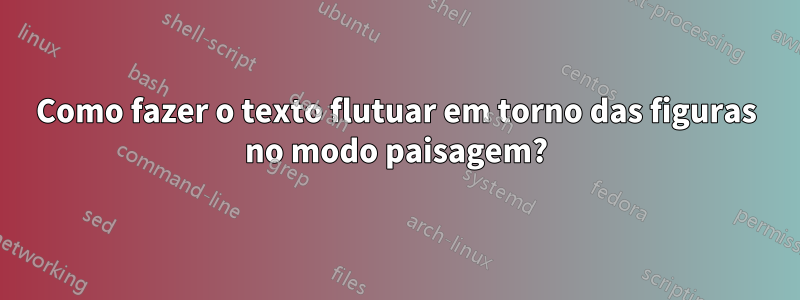 Como fazer o texto flutuar em torno das figuras no modo paisagem?