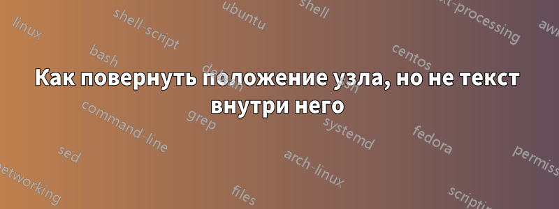Как повернуть положение узла, но не текст внутри него