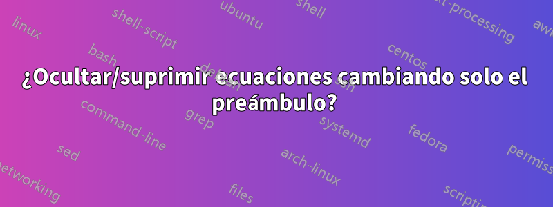 ¿Ocultar/suprimir ecuaciones cambiando solo el preámbulo?