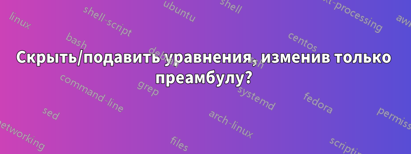 Скрыть/подавить уравнения, изменив только преамбулу?