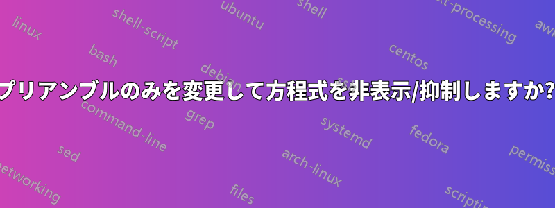 プリアンブルのみを変更して方程式を非表示/抑制しますか?