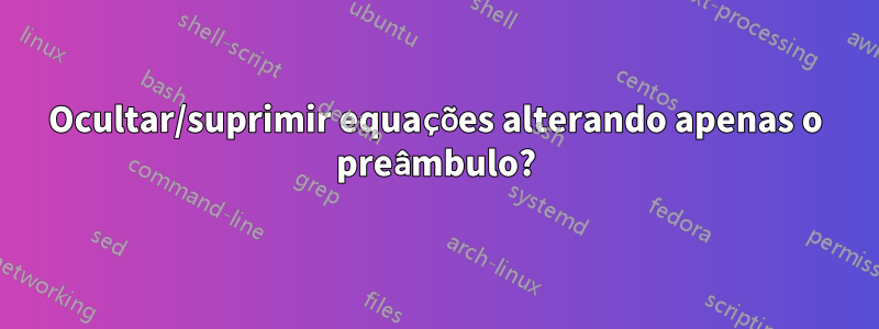 Ocultar/suprimir equações alterando apenas o preâmbulo?