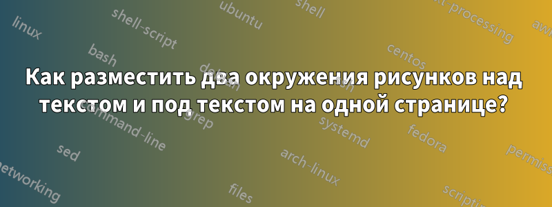 Как разместить два окружения рисунков над текстом и под текстом на одной странице?