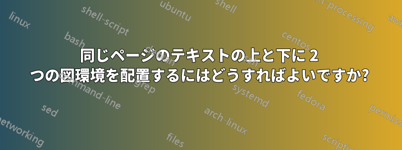 同じページのテキストの上と下に 2 つの図環境を配置するにはどうすればよいですか?