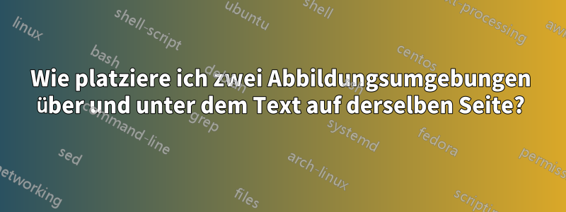Wie platziere ich zwei Abbildungsumgebungen über und unter dem Text auf derselben Seite?