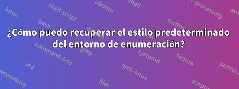 ¿Cómo puedo recuperar el estilo predeterminado del entorno de enumeración?