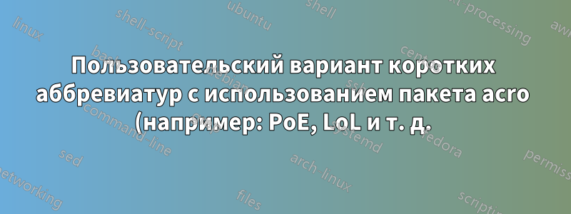 Пользовательский вариант коротких аббревиатур с использованием пакета acro (например: PoE, LoL и т. д.)