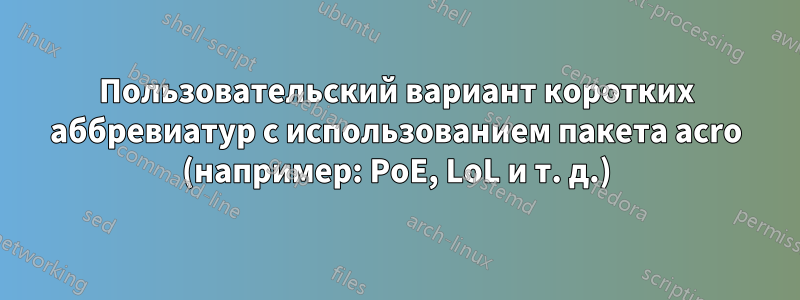 Пользовательский вариант коротких аббревиатур с использованием пакета acro (например: PoE, LoL и т. д.)