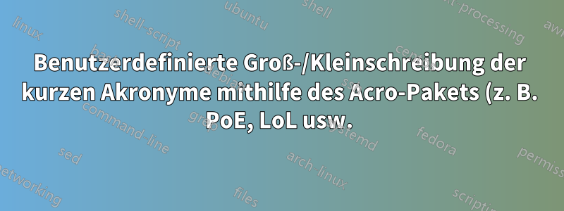 Benutzerdefinierte Groß-/Kleinschreibung der kurzen Akronyme mithilfe des Acro-Pakets (z. B. PoE, LoL usw.)