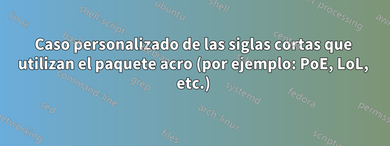 Caso personalizado de las siglas cortas que utilizan el paquete acro (por ejemplo: PoE, LoL, etc.)