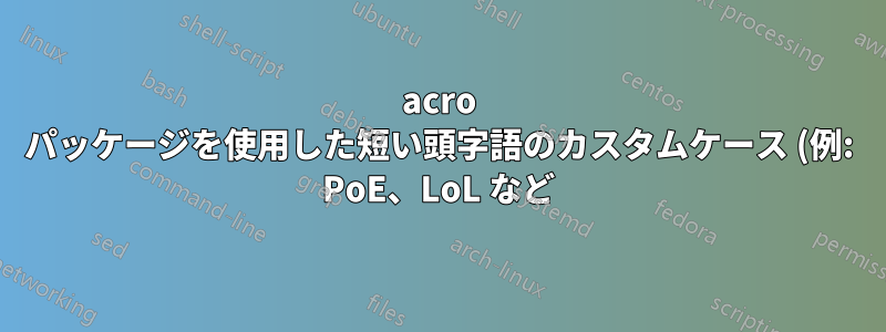 acro パッケージを使用した短い頭字語のカスタムケース (例: PoE、LoL など)