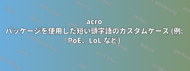 acro パッケージを使用した短い頭字語のカスタムケース (例: PoE、LoL など)