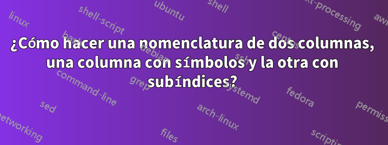 ¿Cómo hacer una nomenclatura de dos columnas, una columna con símbolos y la otra con subíndices?