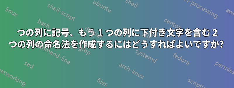 1 つの列に記号、もう 1 つの列に下付き文字を含む 2 つの列の命名法を作成するにはどうすればよいですか?