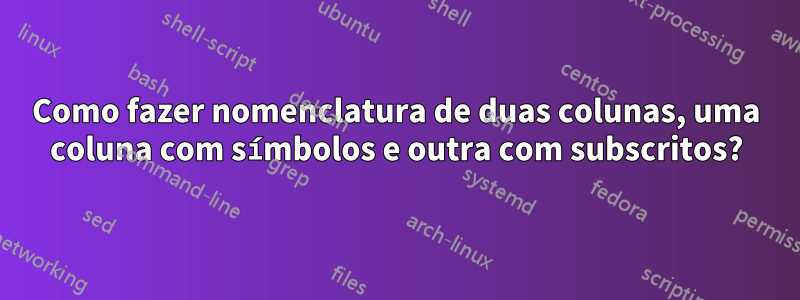 Como fazer nomenclatura de duas colunas, uma coluna com símbolos e outra com subscritos?