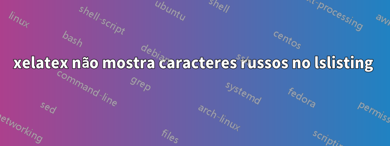 xelatex não mostra caracteres russos no lslisting