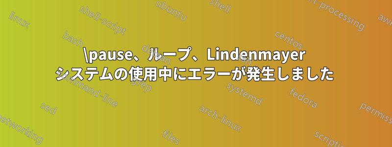 \pause、ループ、Lindenmayer システムの使用中にエラーが発生しました