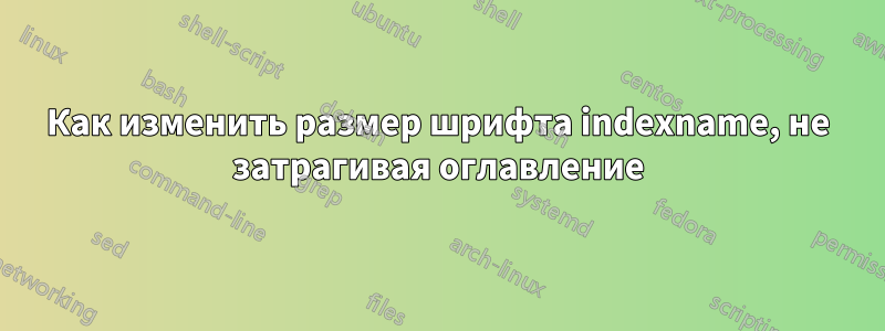 Как изменить размер шрифта indexname, не затрагивая оглавление