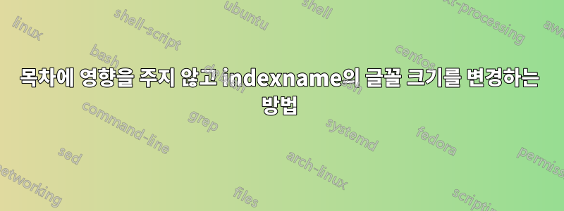 목차에 영향을 주지 않고 indexname의 글꼴 크기를 변경하는 방법