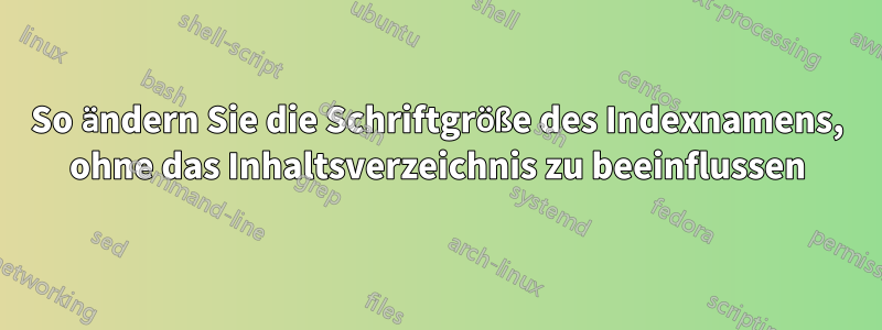 So ändern Sie die Schriftgröße des Indexnamens, ohne das Inhaltsverzeichnis zu beeinflussen