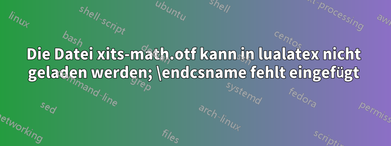 Die Datei xits-math.otf kann in lualatex nicht geladen werden; \endcsname fehlt eingefügt