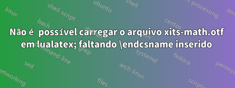 Não é possível carregar o arquivo xits-math.otf em lualatex; faltando \endcsname inserido
