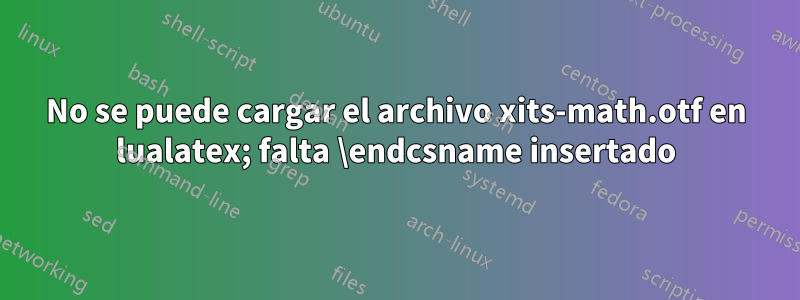 No se puede cargar el archivo xits-math.otf en lualatex; falta \endcsname insertado