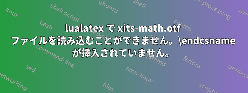 lualatex で xits-math.otf ファイルを読み込むことができません。\endcsname が挿入されていません。