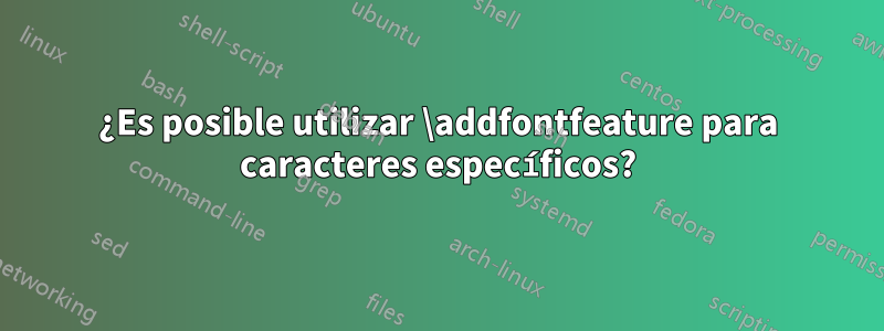 ¿Es posible utilizar \addfontfeature para caracteres específicos?