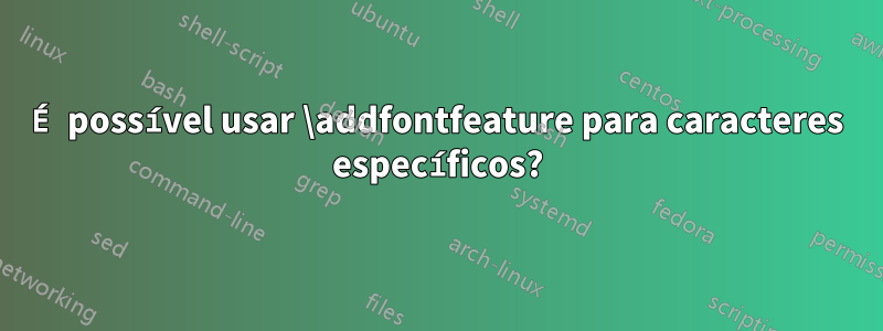 É possível usar \addfontfeature para caracteres específicos?
