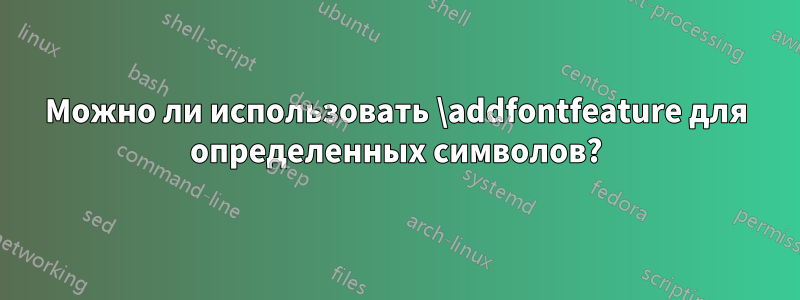 Можно ли использовать \addfontfeature для определенных символов?